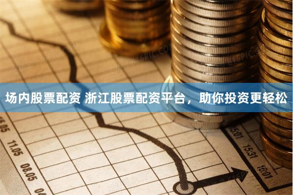 场内股票配资 浙江股票配资平台，助你投资更轻松