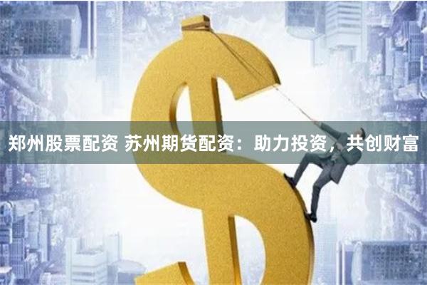 郑州股票配资 苏州期货配资：助力投资，共创财富