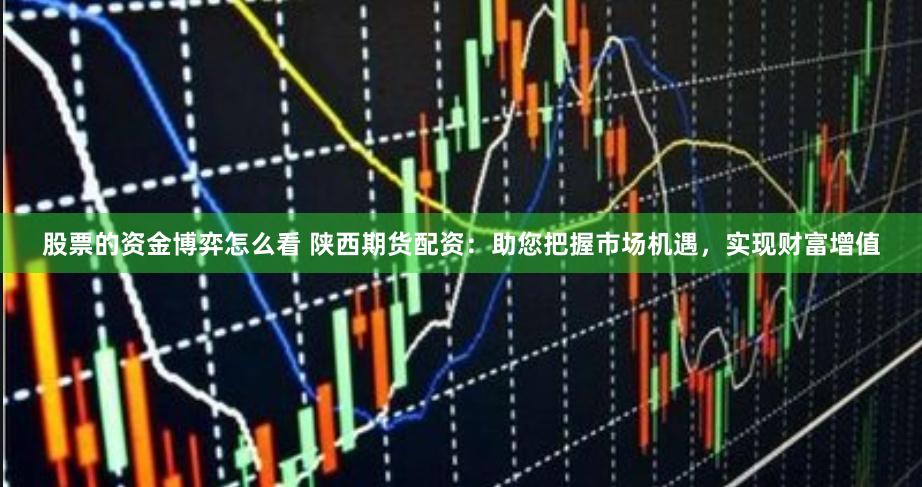 股票的资金博弈怎么看 陕西期货配资：助您把握市场机遇，实现财富增值
