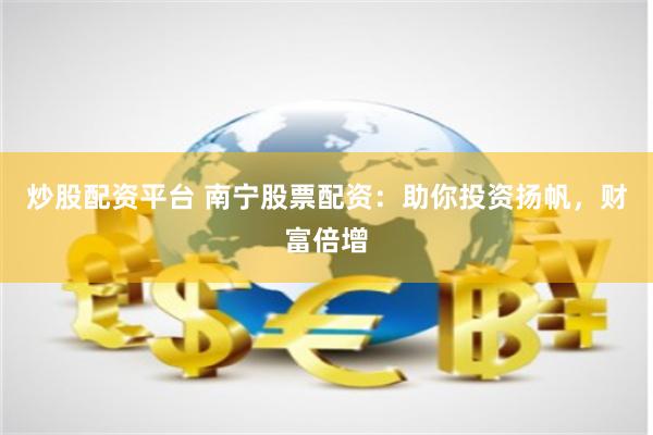 炒股配资平台 南宁股票配资：助你投资扬帆，财富倍增