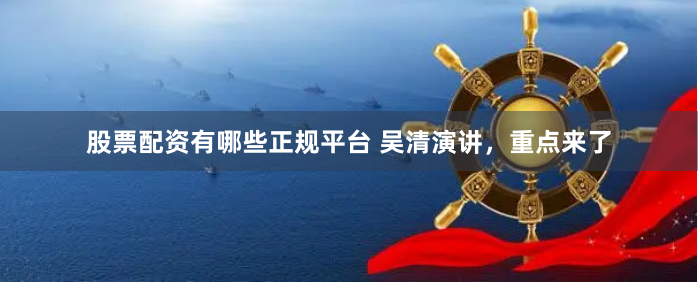 股票配资有哪些正规平台 吴清演讲，重点来了