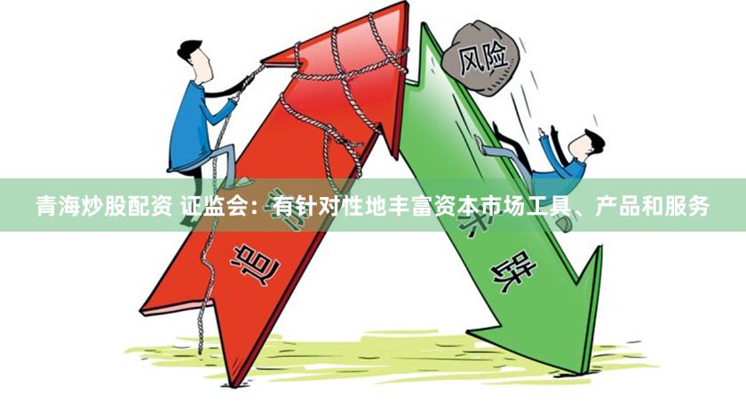 青海炒股配资 证监会：有针对性地丰富资本市场工具、产品和服务