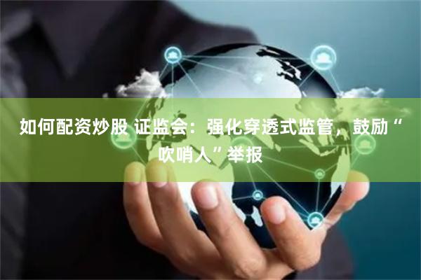 如何配资炒股 证监会：强化穿透式监管，鼓励“吹哨人”举报