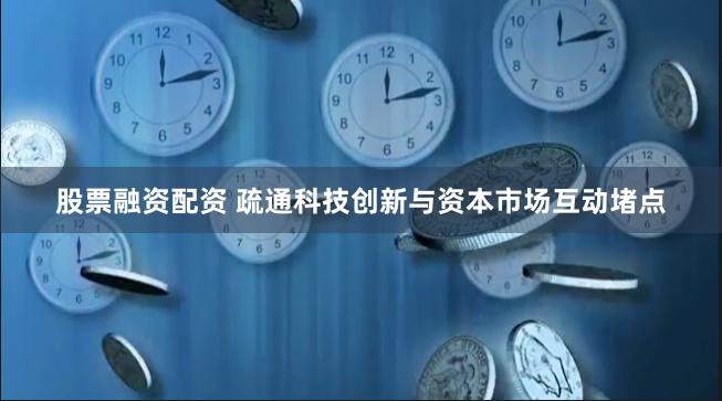 股票融资配资 疏通科技创新与资本市场互动堵点