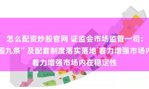 怎么配资炒股官网 证监会市场监管一司： 抓好新“国九条”及配套制度落实落地 着力增强市场内在稳定性