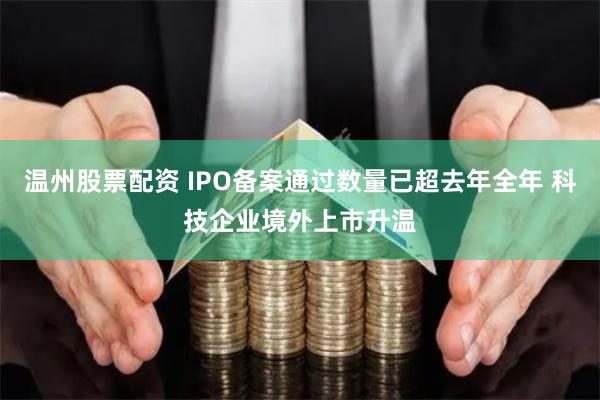 温州股票配资 IPO备案通过数量已超去年全年 科技企业境外上市升温