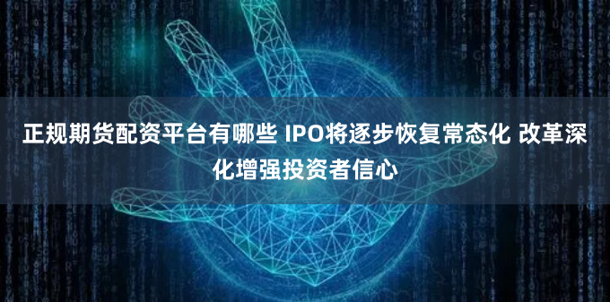 正规期货配资平台有哪些 IPO将逐步恢复常态化 改革深化增强投资者信心