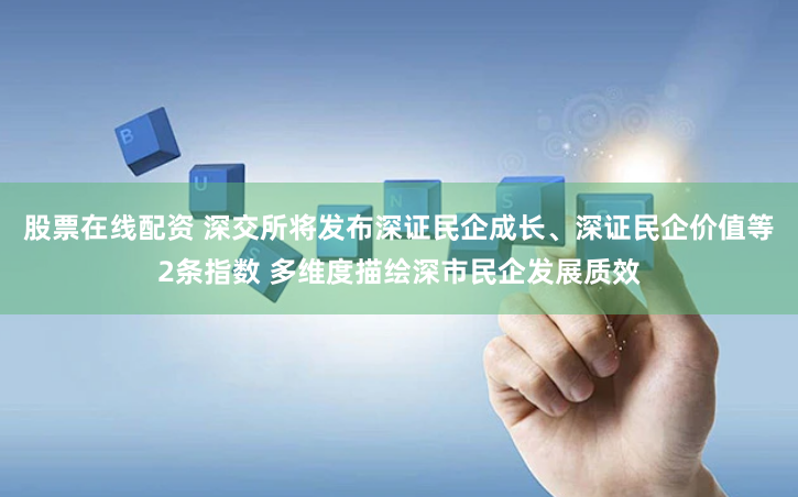股票在线配资 深交所将发布深证民企成长、深证民企价值等2条指数 多维度描绘深市民企发展质效