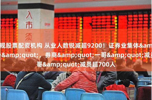 正规股票配资机构 从业人数锐减超9200！证券业集体&quot;瘦身&quot;，券商&quot;一哥&quot;减员超700人