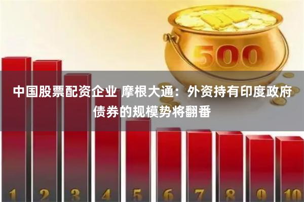 中国股票配资企业 摩根大通：外资持有印度政府债券的规模势将翻番