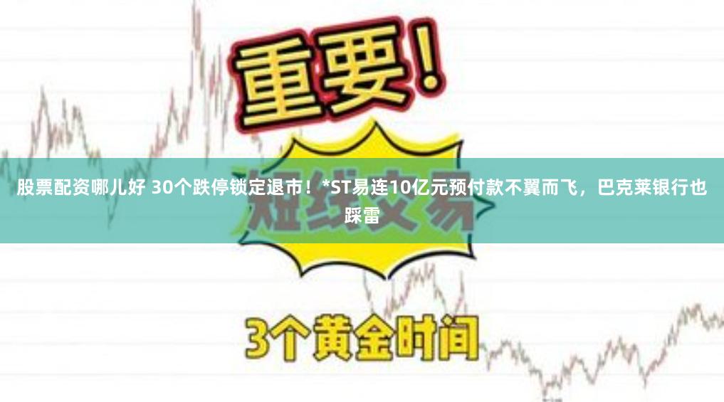 股票配资哪儿好 30个跌停锁定退市！*ST易连10亿元预付款不翼而飞，巴克莱银行也踩雷