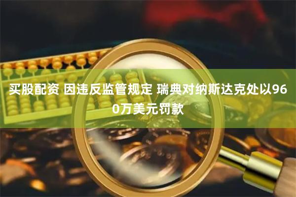 买股配资 因违反监管规定 瑞典对纳斯达克处以960万美元罚款