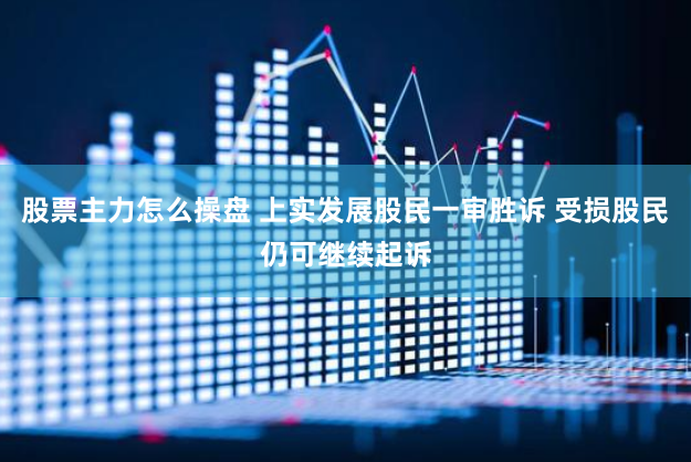 股票主力怎么操盘 上实发展股民一审胜诉 受损股民仍可继续起诉