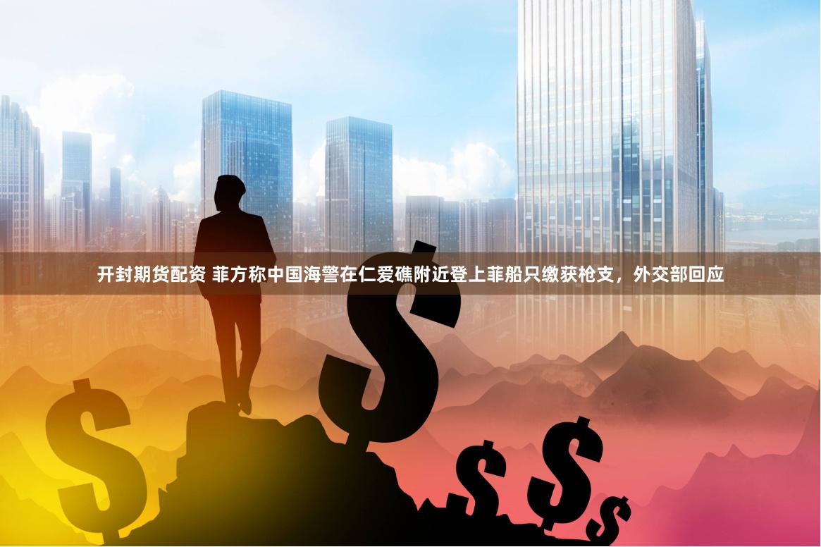 开封期货配资 菲方称中国海警在仁爱礁附近登上菲船只缴获枪支，外交部回应