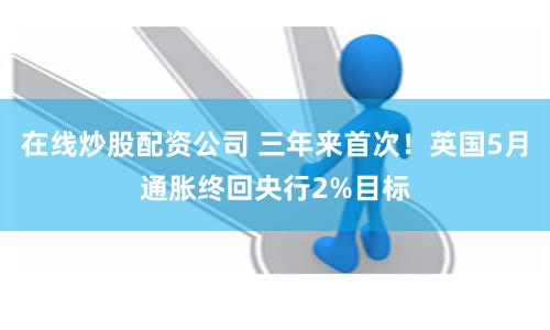 在线炒股配资公司 三年来首次！英国5月通胀终回央行2%目标