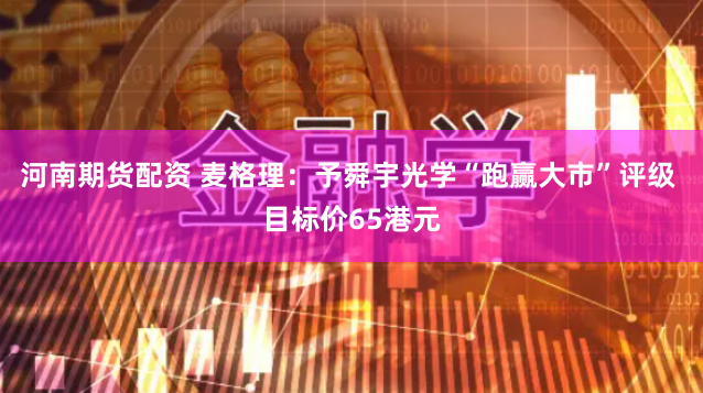 河南期货配资 麦格理：予舜宇光学“跑赢大市”评级 目标价65港元