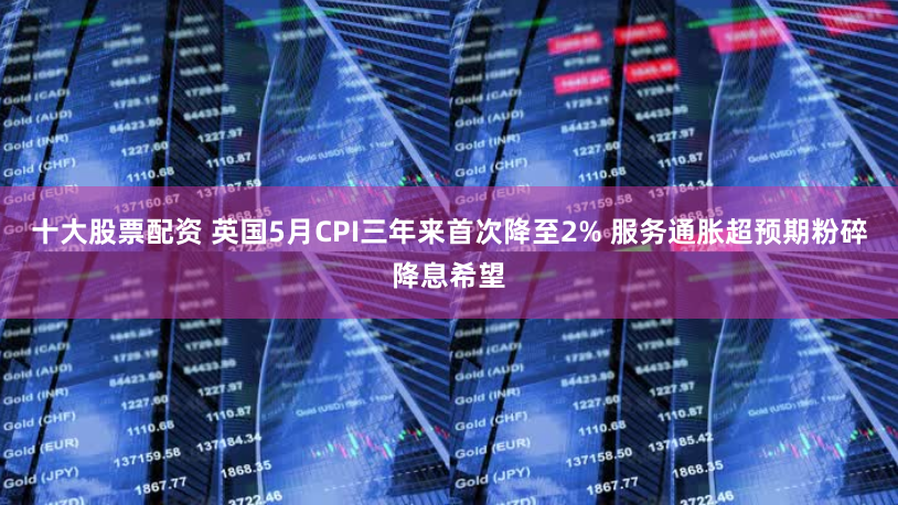 十大股票配资 英国5月CPI三年来首次降至2% 服务通胀超预期粉碎降息希望