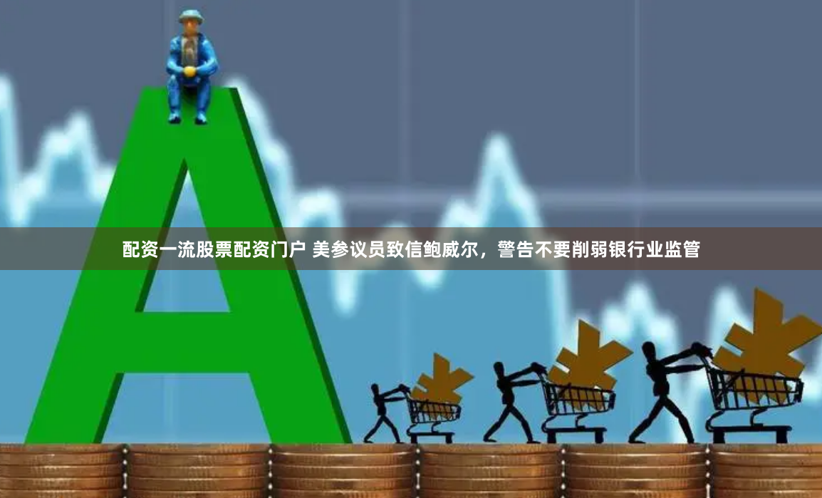 配资一流股票配资门户 美参议员致信鲍威尔，警告不要削弱银行业监管